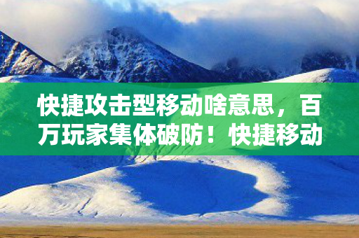 快捷攻击型移动啥意思,百万玩家集体破防!快捷移动背后竟藏着惊天人数谜团? 快捷攻击型移动啥意思,百万玩家集体破防!快捷移动背后竟藏着惊天人数谜团?
