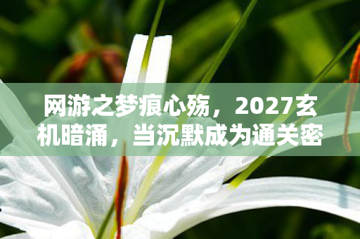 网游之梦痕心殇,2027玄机暗涌,当沉默成为通关密钥,这游戏究竟给了我什么? 网游之梦痕心殇,2027玄机暗涌,当沉默成为通关密钥,这游戏究竟给了我什么?