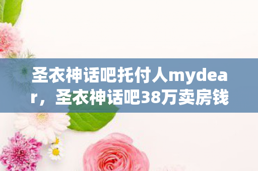 圣衣神话吧托付人mydear，圣衣神话吧38万卖房钱充游戏！老婆签离婚协议时，我腿都吓软了！