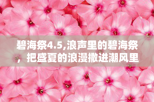 碧海祭4.5,浪声里的碧海祭,把盛夏的浪漫撒进潮风里 碧海祭4.5,浪声里的碧海祭,把盛夏的浪漫撒进潮风里