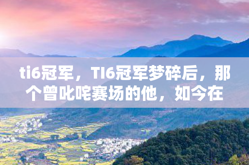 ti6冠军,TI6冠军梦碎后,那个曾叱咤赛场的他,如今在手游里默默疗伤? ti6冠军,TI6冠军梦碎后,那个曾叱咤赛场的他,如今在手游里默默疗伤?