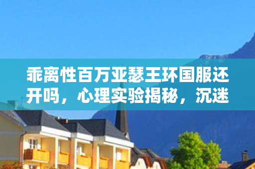 乖离性百万亚瑟王环国服还开吗,心理实验揭秘,沉迷乖离性百万亚瑟王环竟是大脑的细思极恐陷阱 乖离性百万亚瑟王环国服还开吗,心理实验揭秘,沉迷乖离性百万亚瑟王环竟是大脑的细思极恐陷阱