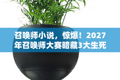 召唤师小说，惊爆！2027年召唤师大赛暗藏3大生死危机，谁能绝处逢生？