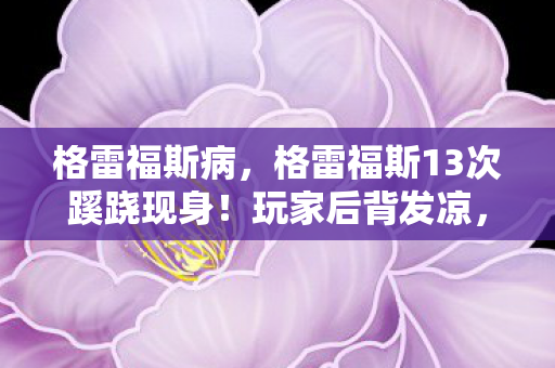 格雷福斯病，格雷福斯13次蹊跷现身！玩家后背发凉，这背后藏着什么？