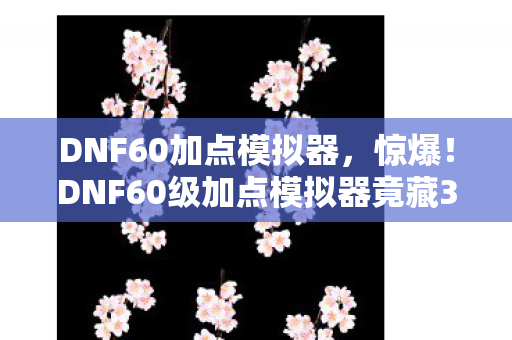 DNF60加点模拟器，惊爆！DNF60级加点模拟器竟藏300万隐情，真相让人吓一跳！