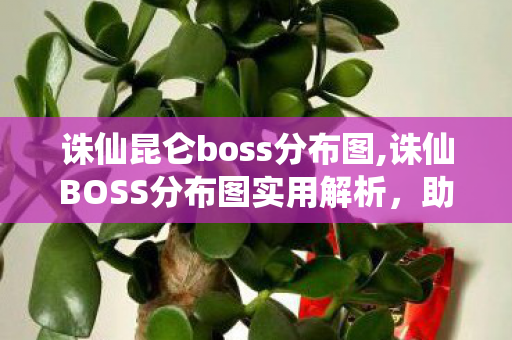 诛仙昆仑boss分布图,诛仙BOSS分布图实用解析,助力仙友高效刷宝的点位攻略 诛仙昆仑boss分布图,诛仙BOSS分布图实用解析,助力仙友高效刷宝的点位攻略