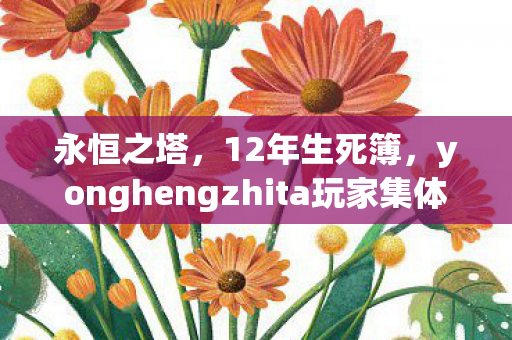 永恒之塔,12年生死簿,yonghengzhita玩家集体猝死时间线曝光,最后3秒泪目真相 永恒之塔,12年生死簿,yonghengzhita玩家集体猝死时间线曝光,最后3秒泪目真相