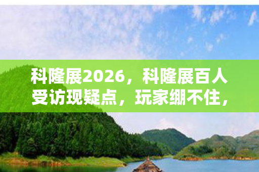 科隆展2026,科隆展百人受访现疑点,玩家绷不住,网吧里的泪与笑谁懂? 科隆展2026,科隆展百人受访现疑点,玩家绷不住,网吧里的泪与笑谁懂?