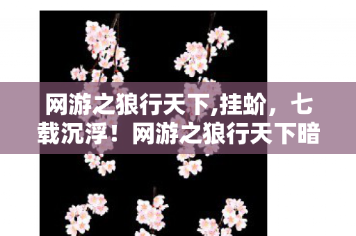 网游之狼行天下,挂蚧,七载沉浮!网游之狼行天下暗藏的3大真相,谁在操控你的账号? 网游之狼行天下,挂蚧,七载沉浮!网游之狼行天下暗藏的3大真相,谁在操控你的账号?
