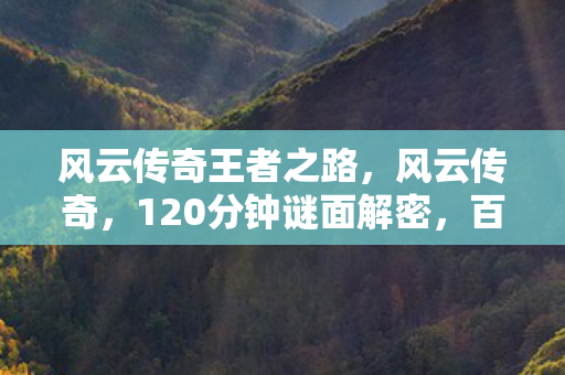 风云传奇王者之路,风云传奇,120分钟谜面解密,百万玩家泪目见证服务器死亡时间线 风云传奇王者之路,风云传奇,120分钟谜面解密,百万玩家泪目见证服务器死亡时间线
