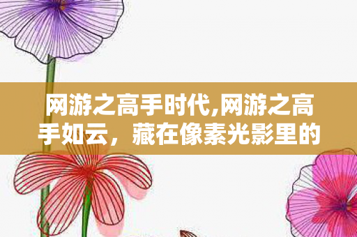 网游之高手时代,网游之高手如云,藏在像素光影里的滚烫青春 网游之高手时代,网游之高手如云,藏在像素光影里的滚烫青春