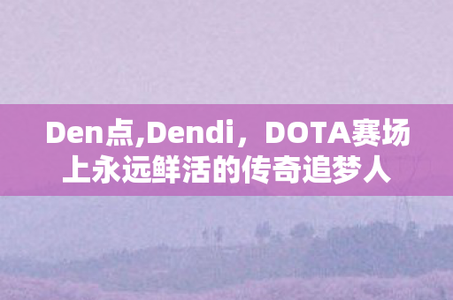 Den点,Dendi,DOTA赛场上永远鲜活的传奇追梦人 Den点,Dendi,DOTA赛场上永远鲜活的传奇追梦人