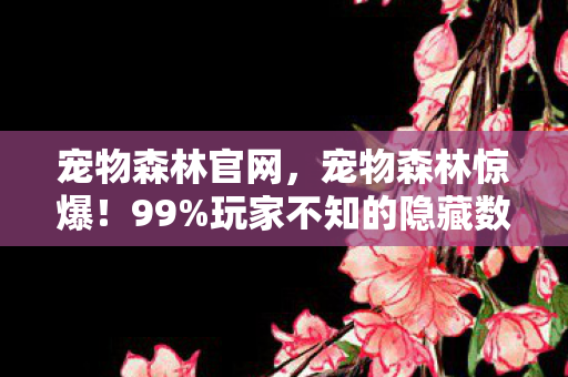 宠物森林官网，宠物森林惊爆！99%玩家不知的隐藏数值，战力飙升300%的暗黑法则