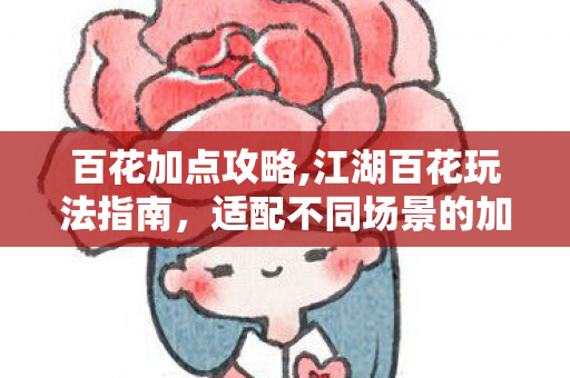 百花加点攻略,江湖百花玩法指南，适配不同场景的加点思路分享