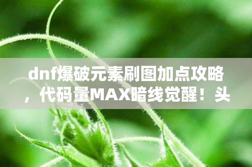dnf爆破元素刷图加点攻略，代码量MAX暗线觉醒！头皮发麻的元素风暴刷图法则2027版