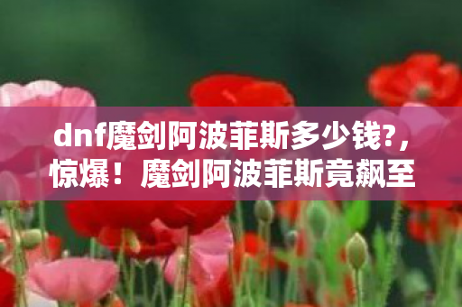 dnf魔剑阿波菲斯多少钱?,惊爆!魔剑阿波菲斯竟飙至这个数,老玩家直呼心脏骤停! dnf魔剑阿波菲斯多少钱?,惊爆!魔剑阿波菲斯竟飙至这个数,老玩家直呼心脏骤停!