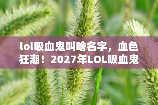lol吸血鬼叫啥名字，血色狂潮！2027年LOL吸血鬼新玩法竟让99%玩家集体破防？