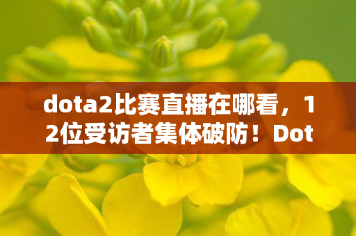 dota2比赛直播在哪看,12位受访者集体破防!Dota2决赛夜惊现泉水挂机疑云,老炮,绷不住了 dota2比赛直播在哪看,12位受访者集体破防!Dota2决赛夜惊现泉水挂机疑云,老炮,绷不住了