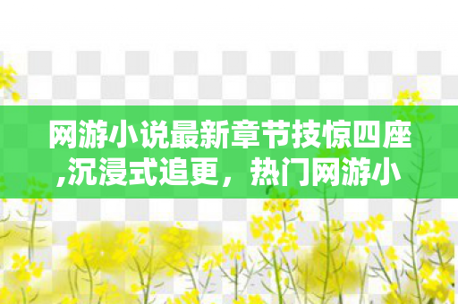 网游小说最新章节技惊四座,沉浸式追更,热门网游小说最新章节的阅读新体验 网游小说最新章节技惊四座,沉浸式追更,热门网游小说最新章节的阅读新体验