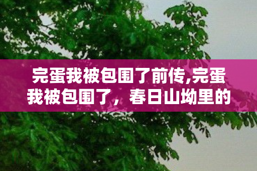 完蛋我被包围了前传,完蛋我被包围了，春日山坳里的三重甜蜜围困