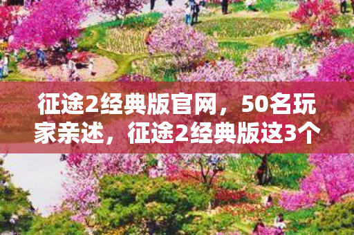 征途2经典版官网,50名玩家亲述,征途2经典版这3个隐藏设定,老玩家听了都绷不住! 征途2经典版官网,50名玩家亲述,征途2经典版这3个隐藏设定,老玩家听了都绷不住!