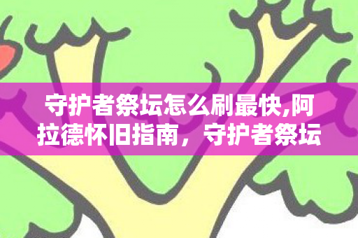 守护者祭坛怎么刷最快,阿拉德怀旧指南，守护者祭坛进入方式全梳理