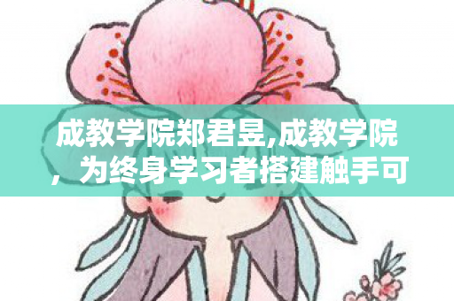 成教学院郑君昱,成教学院，为终身学习者搭建触手可及的成长阶梯