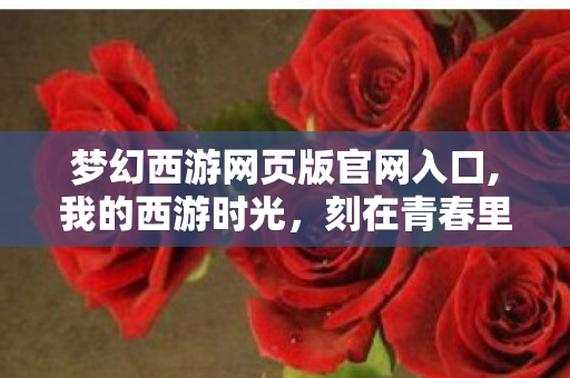 梦幻西游网页版官网入口,我的西游时光,刻在青春里的三界烟火气 梦幻西游网页版官网入口,我的西游时光,刻在青春里的三界烟火气