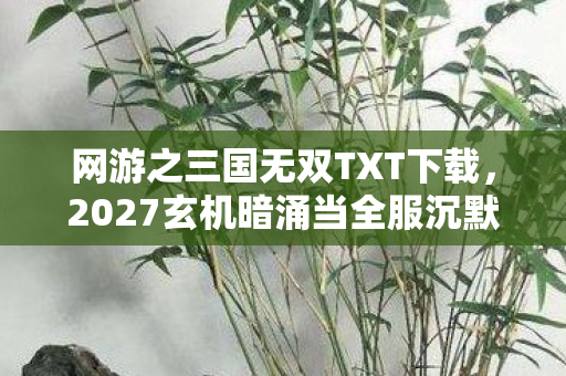 网游之三国无双TXT下载,2027玄机暗涌当全服沉默时,我摸到了三国无双的终极密码 网游之三国无双TXT下载,2027玄机暗涌当全服沉默时,我摸到了三国无双的终极密码