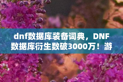dnf数据库装备词典,DNF数据库衍生数破3000万!游戏IP破圈杀入音乐综艺与时尚秀场,意想不到的跨界狂欢 dnf数据库装备词典,DNF数据库衍生数破3000万!游戏IP破圈杀入音乐综艺与时尚秀场,意想不到的跨界狂欢