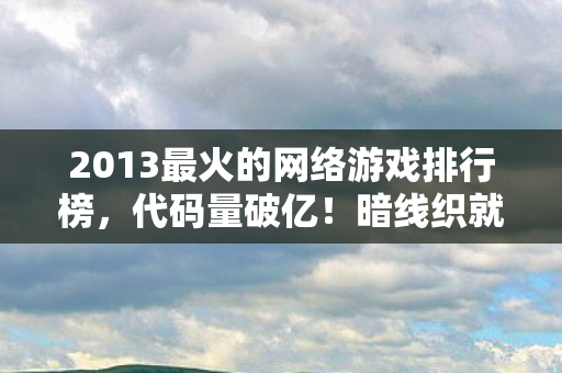 2013最火的网络游戏排行榜,代码量破亿!暗线织就虚拟国度,头皮发麻的数字人生 2013最火的网络游戏排行榜,代码量破亿!暗线织就虚拟国度,头皮发麻的数字人生