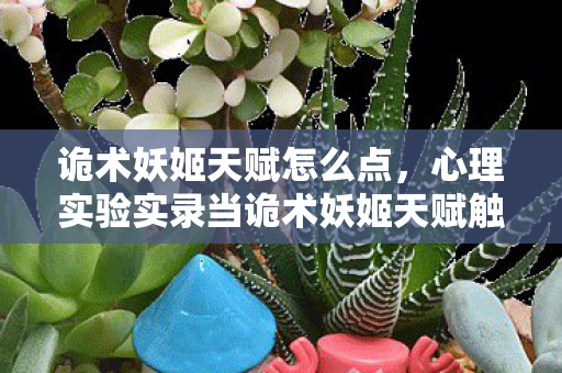 诡术妖姬天赋怎么点,心理实验实录当诡术妖姬天赋触发多巴胺陷阱,玩家沉迷背后的细思极恐真相 诡术妖姬天赋怎么点,心理实验实录当诡术妖姬天赋触发多巴胺陷阱,玩家沉迷背后的细思极恐真相