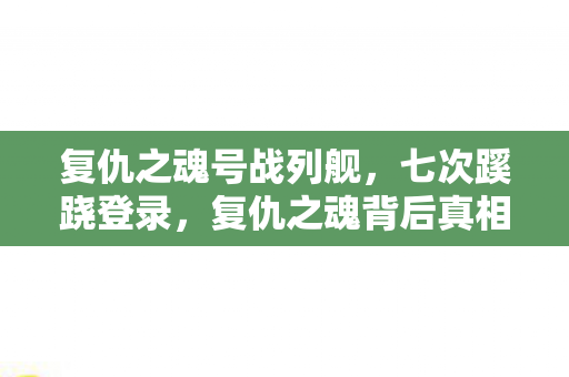 复仇之魂号战列舰，七次蹊跷登录，复仇之魂背后真相让我后背发凉