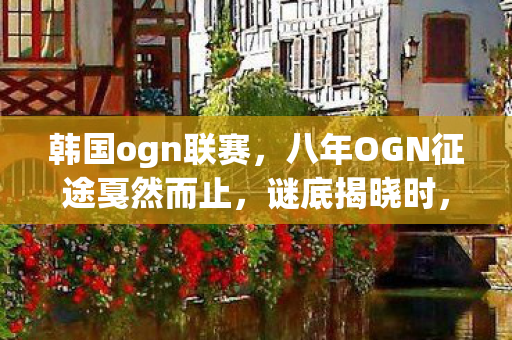 韩国ogn联赛,八年OGN征途戛然而止,谜底揭晓时,泪目竟成最后注脚 韩国ogn联赛,八年OGN征途戛然而止,谜底揭晓时,泪目竟成最后注脚