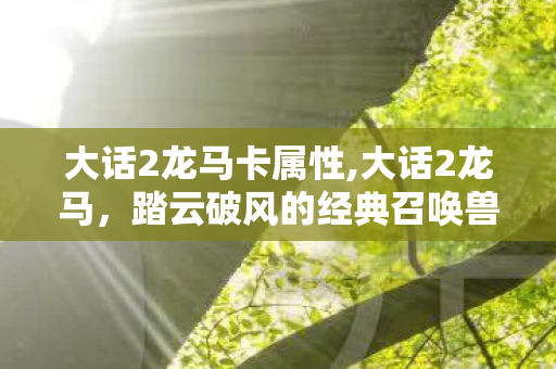 大话2龙马卡属性,大话2龙马,踏云破风的经典召唤兽,藏着几代玩家的江湖旧梦 大话2龙马卡属性,大话2龙马,踏云破风的经典召唤兽,藏着几代玩家的江湖旧梦