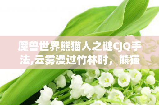 魔兽世界熊猫人之谜CJQ手法,云雾漫过竹林时，熊猫人之谜CG里藏着的艾泽拉斯东方秘境