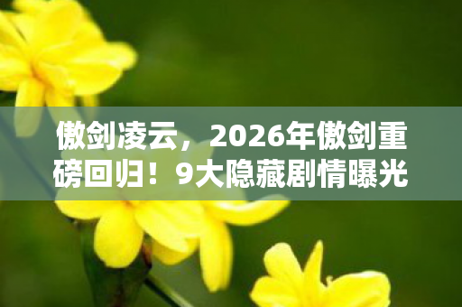 傲剑凌云，2026年傲剑重磅回归！9大隐藏剧情曝光，结局颠覆想象？