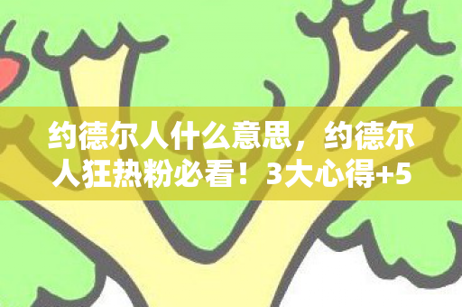 约德尔人什么意思，约德尔人狂热粉必看！3大心得+5大避坑指南，玩转不踩雷！