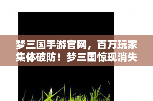 梦三国手游官网,百万玩家集体破防!梦三国惊现消失的军团谜团 梦三国手游官网,百万玩家集体破防!梦三国惊现消失的军团谜团