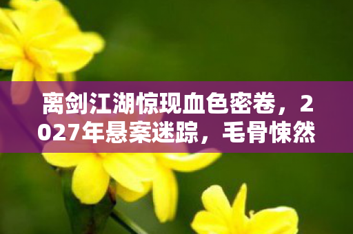 离剑江湖惊现血色密卷，2027年悬案迷踪，毛骨悚然真相藏于玩家选择