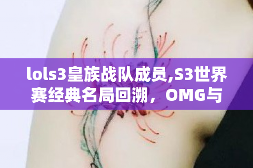 lols3皇族战队成员,S3世界赛经典名局回溯,OMG与皇族的LPL初代巅峰内战 lols3皇族战队成员,S3世界赛经典名局回溯,OMG与皇族的LPL初代巅峰内战
