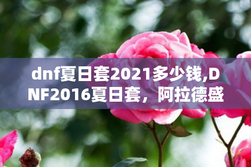 dnf夏日套2021多少钱,DNF2016夏日套，阿拉德盛夏里的碧海旧忆
