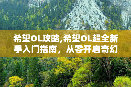 希望OL攻略,希望OL超全新手入门指南，从零开启奇幻萌趣冒险之旅