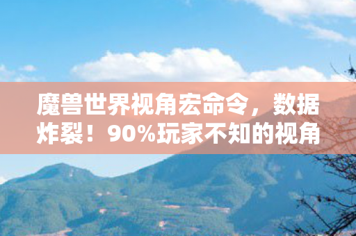 魔兽世界视角宏命令，数据炸裂！90%玩家不知的视角宏，竟让魔兽生态迎来第二春？