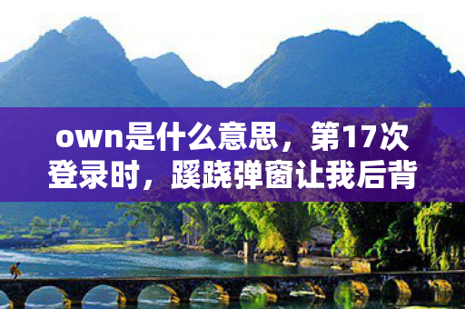 own是什么意思,第17次登录时,蹊跷弹窗让我后背发凉,这根本不是游戏 own是什么意思,第17次登录时,蹊跷弹窗让我后背发凉,这根本不是游戏