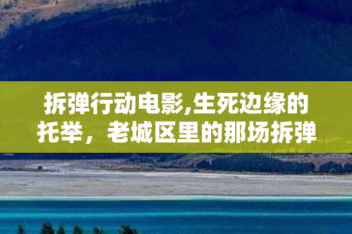 拆弹行动电影,生死边缘的托举，老城区里的那场拆弹行动