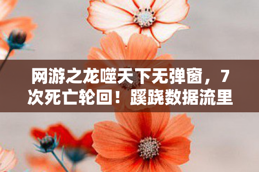网游之龙噬天下无弹窗，7次死亡轮回！蹊跷数据流里，我后背发凉触到人性深渊