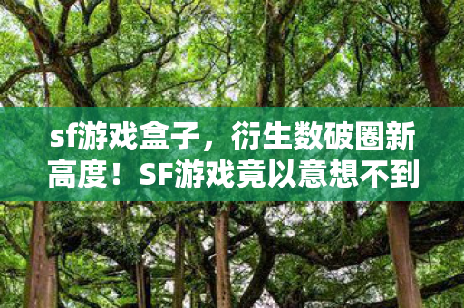 sf游戏盒子，衍生数破圈新高度！SF游戏竟以意想不到方式席卷潮流圈