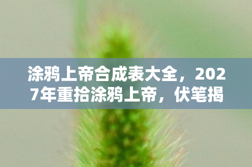 涂鸦上帝合成表大全,2027年重拾涂鸦上帝,伏笔揭开旧情,鼻子一酸忆往昔 涂鸦上帝合成表大全,2027年重拾涂鸦上帝,伏笔揭开旧情,鼻子一酸忆往昔