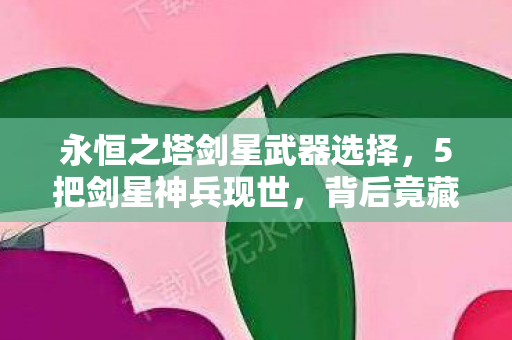 永恒之塔剑星武器选择，5把剑星神兵现世，背后竟藏着颠覆永恒之塔的惊天秘密？